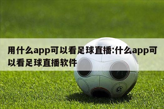 用什么app可以看足球直播:什么app可以看足球直播软件