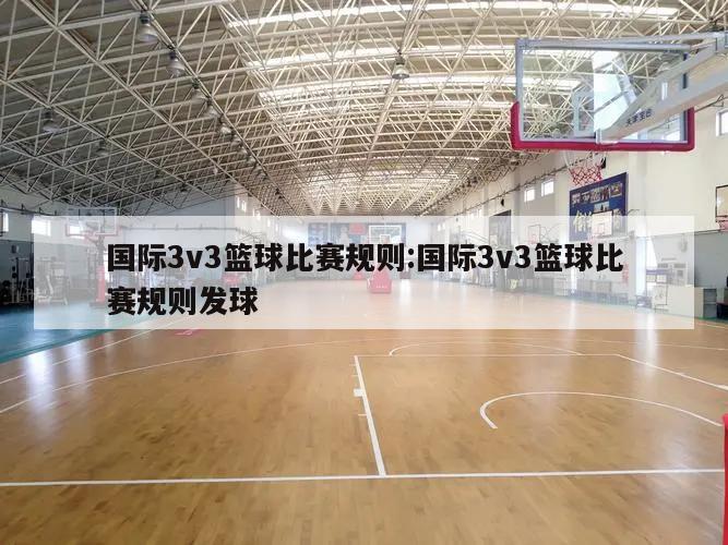 国际3v3篮球比赛规则:国际3v3篮球比赛规则发球