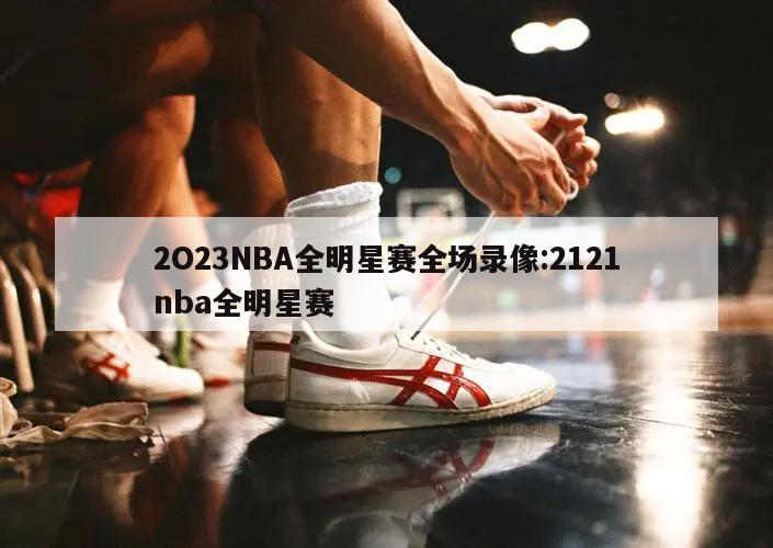 2O23NBA全明星赛全场录像:2121nba全明星赛