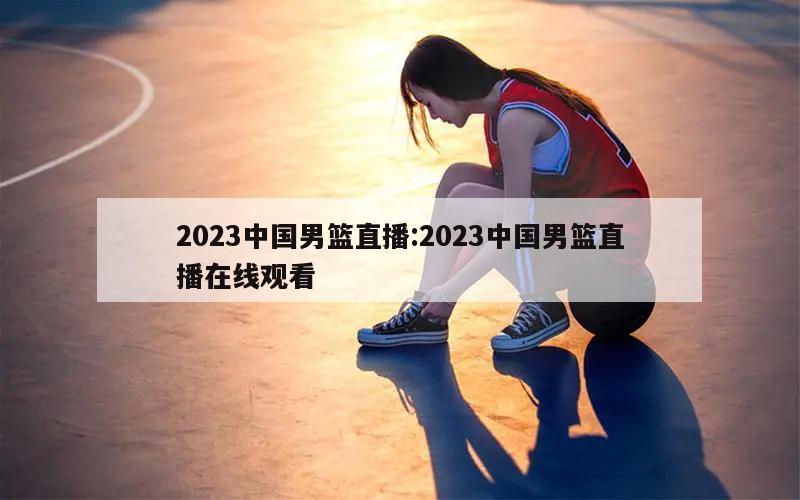 2023中国男篮直播:2023中国男篮直播在线观看