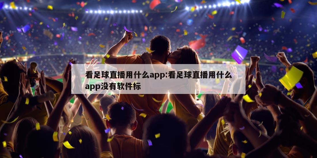 看足球直播用什么app:看足球直播用什么app没有软件标