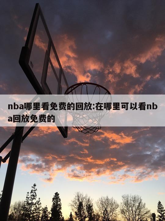 nba哪里看免费的回放:在哪里可以看nba回放免费的