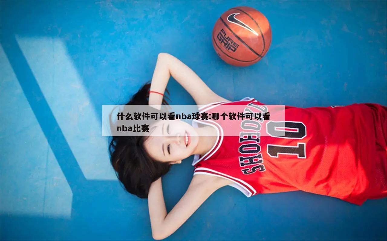 什么软件可以看nba球赛:哪个软件可以看nba比赛