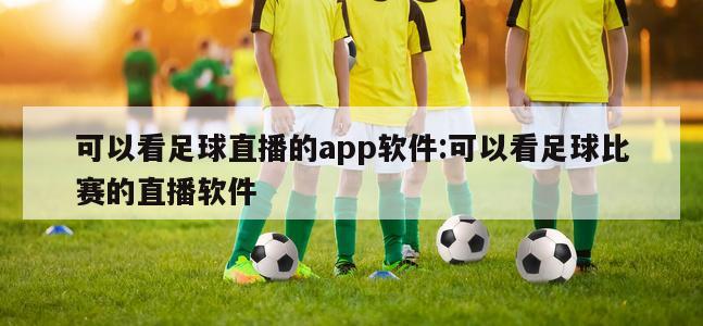 可以看足球直播的app软件:可以看足球比赛的直播软件