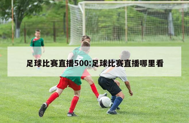 足球比赛直播500:足球比赛直播哪里看