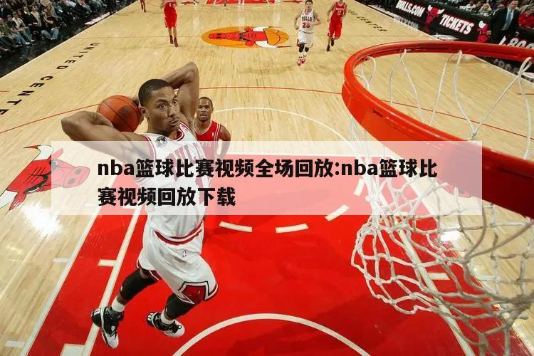 nba篮球比赛视频全场回放:nba篮球比赛视频回放下载