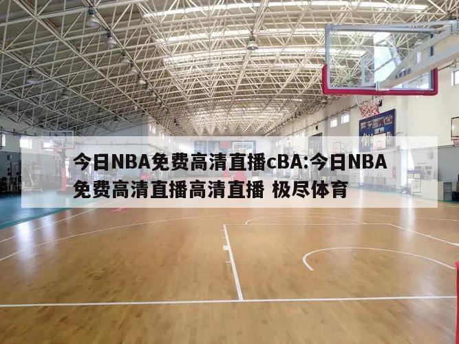 今日NBA免费高清直播cBA:今日NBA免费高清直播高清直播 极尽体育