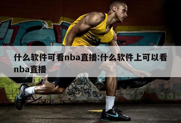 什么软件可看nba直播:什么软件上可以看nba直播