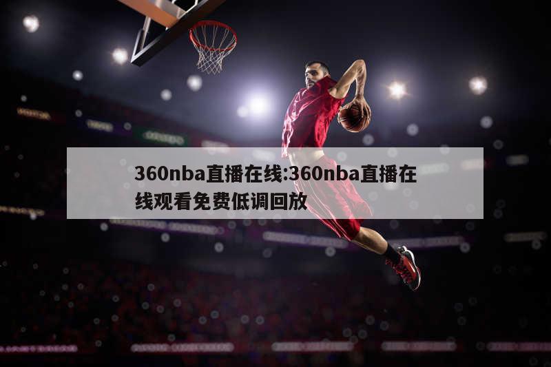 360nba直播在线:360nba直播在线观看免费低调回放