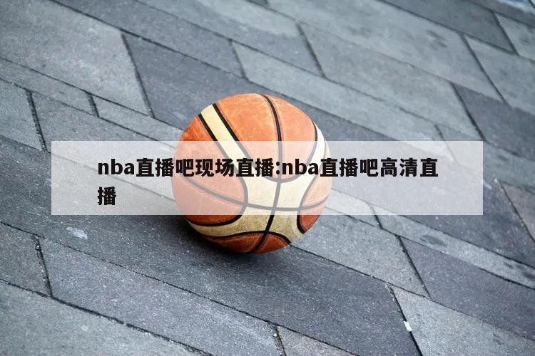 nba直播吧现场直播:nba直播吧高清直播