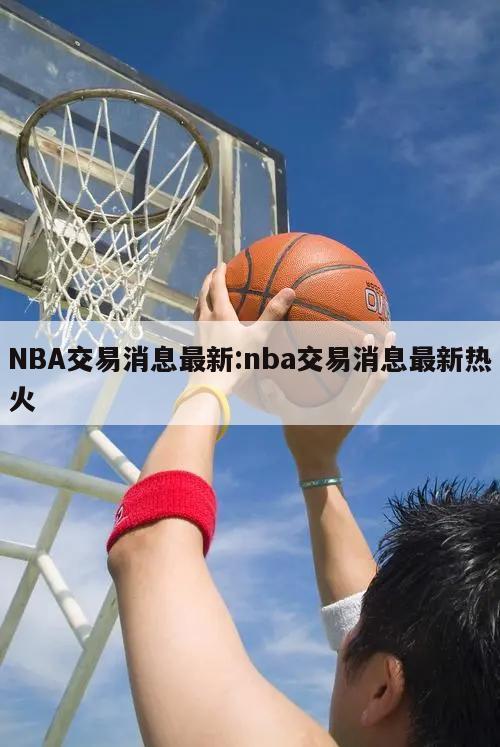 NBA交易消息最新:nba交易消息最新热火