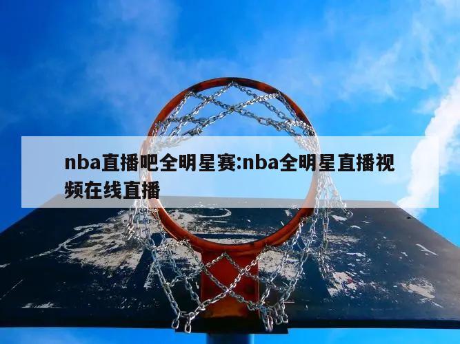 nba直播吧全明星赛:nba全明星直播视频在线直播