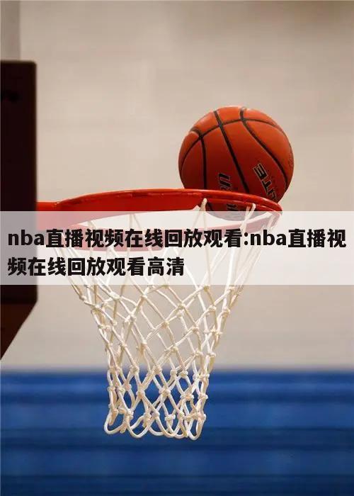 nba直播视频在线回放观看:nba直播视频在线回放观看高清