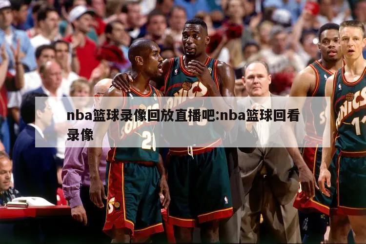 nba篮球录像回放直播吧:nba篮球回看录像