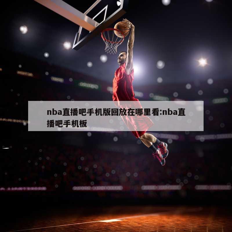 nba直播吧手机版回放在哪里看:nba直播吧手机板