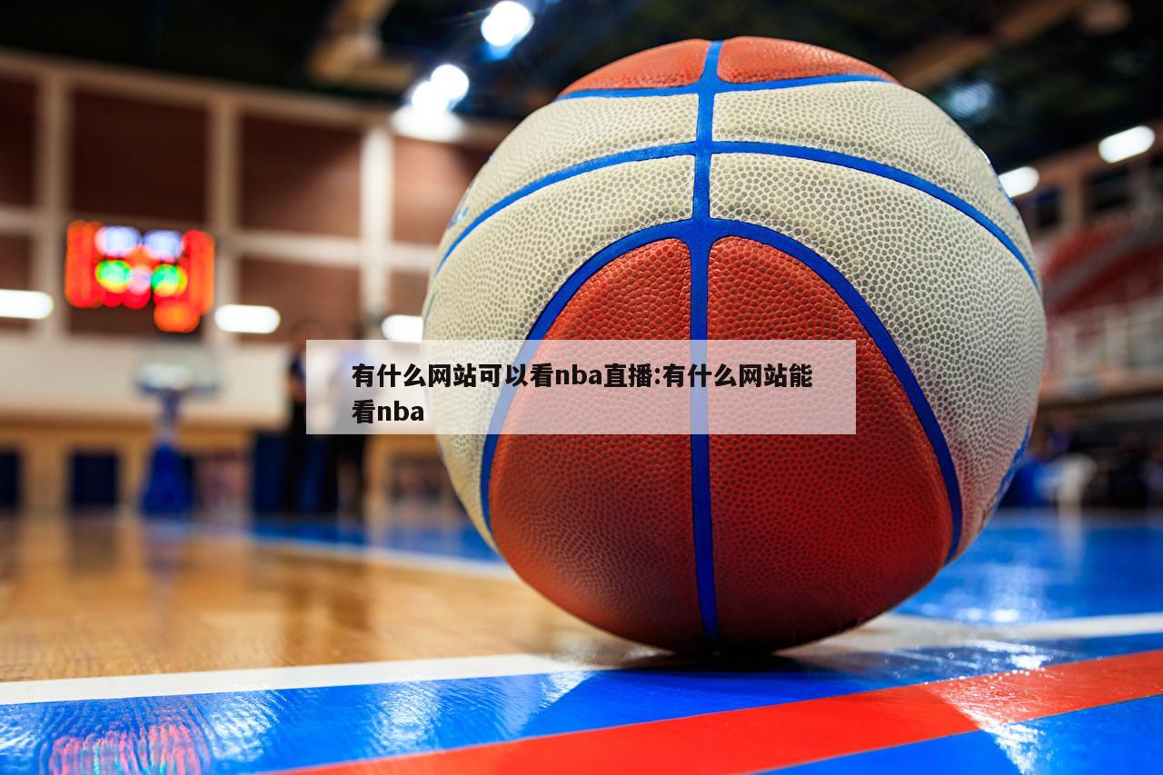 有什么网站可以看nba直播:有什么网站能看nba