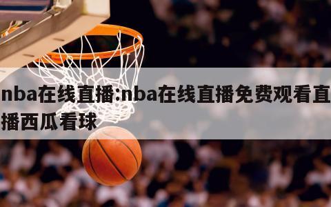 nba在线直播:nba在线直播免费观看直播西瓜看球