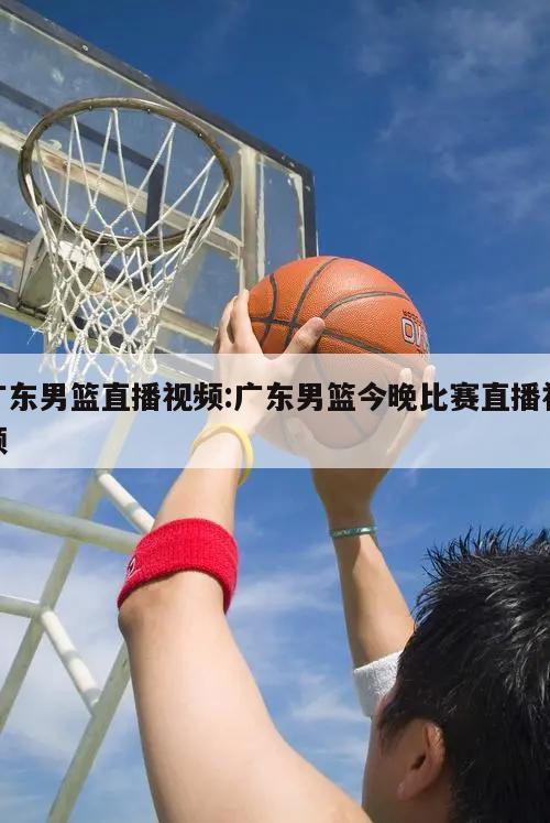 广东男篮直播视频:广东男篮今晚比赛直播视频