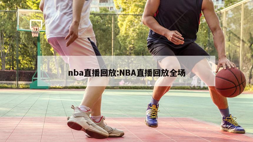 nba直播回放:NBA直播回放全场