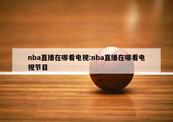 nba直播在哪看电视:nba直播在哪看电视节目